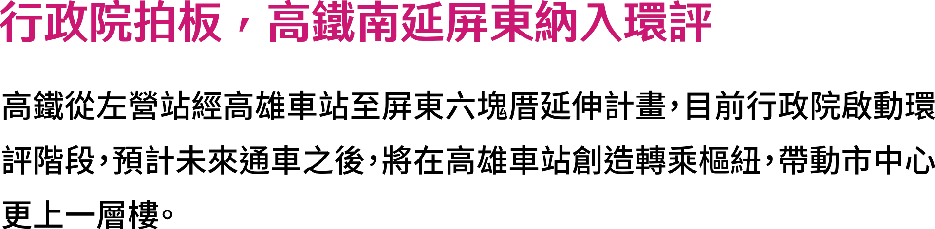 行政院拍板，高鐵南延屏東納入環評，高鐵從左營站經高雄車站至屏東六塊厝延伸計畫，目前行政院啟動環評階段，預計未來通車之後，將在高雄車站創造轉乘樞紐，帶動市中心更上一層樓。
